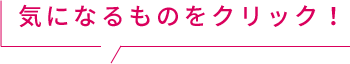 気になるものをクリック！
